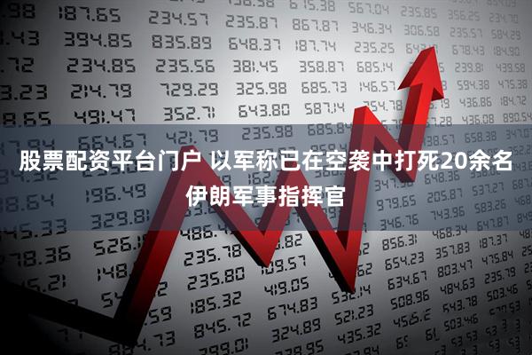 股票配资平台门户 以军称已在空袭中打死20余名伊朗军事指挥官