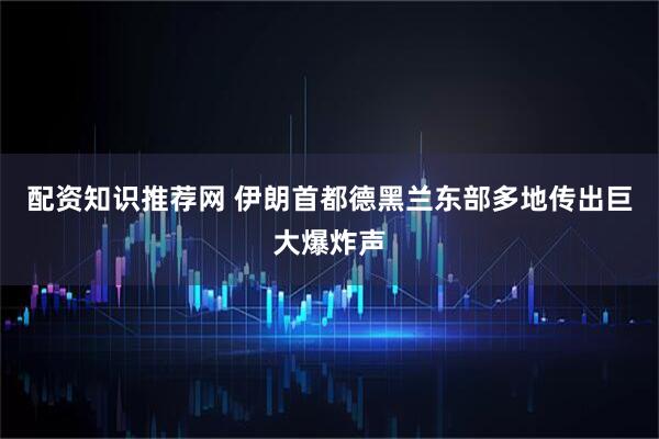 配资知识推荐网 伊朗首都德黑兰东部多地传出巨大爆炸声