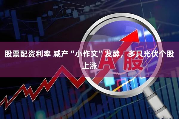 股票配资利率 减产“小作文”发酵，多只光伏个股上涨