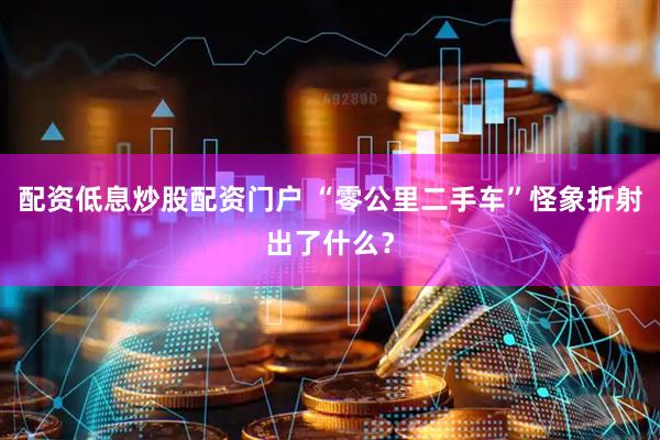 配资低息炒股配资门户 “零公里二手车”怪象折射出了什么？