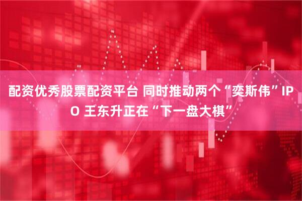 配资优秀股票配资平台 同时推动两个“奕斯伟”IPO 王东升正在“下一盘大棋”
