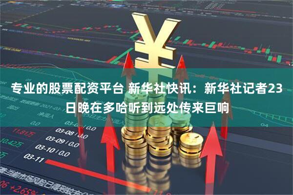 专业的股票配资平台 新华社快讯：新华社记者23日晚在多哈听到远处传来巨响