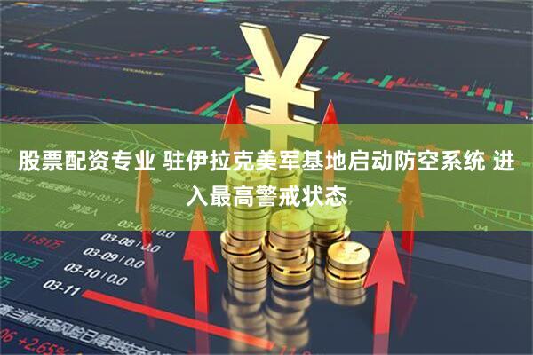股票配资专业 驻伊拉克美军基地启动防空系统 进入最高警戒状态
