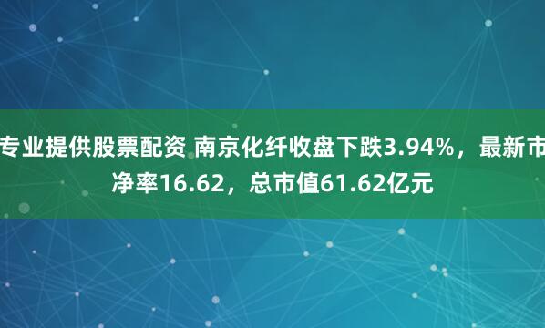 专业提供股票配资 南京化纤收盘下跌3.94%，最新市净率16.62，总市值61.62亿元