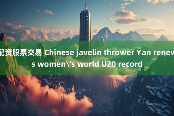 配资股票交易 Chinese javelin thrower Yan renews women's world U20 record