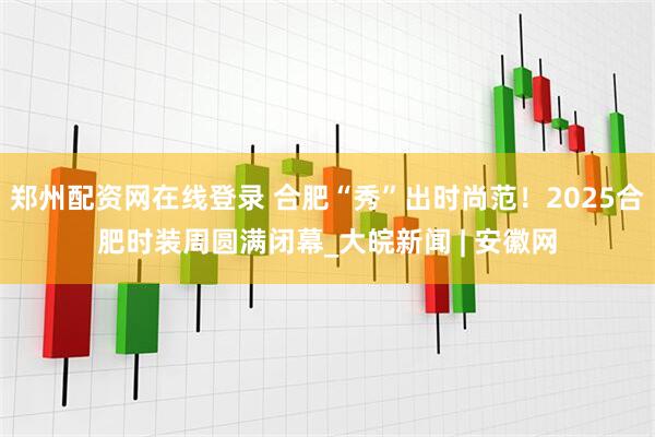 郑州配资网在线登录 合肥“秀”出时尚范！2025合肥时装周圆满闭幕_大皖新闻 | 安徽网