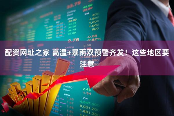 配资网址之家 高温+暴雨双预警齐发！这些地区要注意