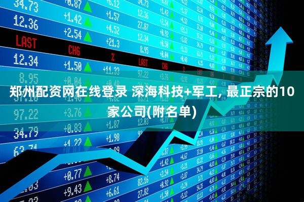 郑州配资网在线登录 深海科技+军工, 最正宗的10家公司(附名单)