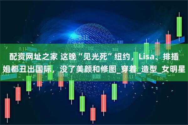 配资网址之家 这晚“见光死”纽约，Lisa、排插姐都丑出国际，没了美颜和修图_穿着_造型_女明星