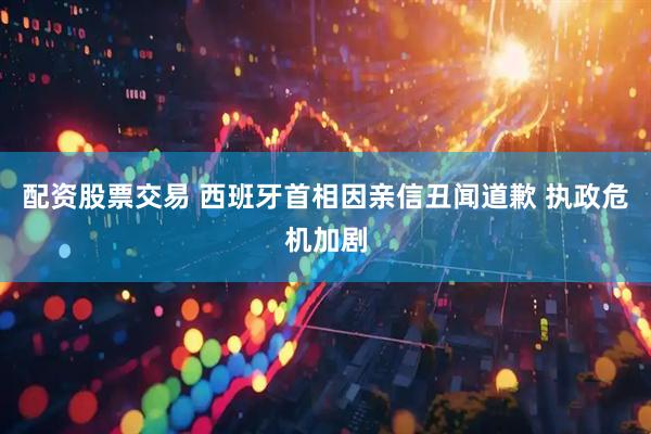 配资股票交易 西班牙首相因亲信丑闻道歉 执政危机加剧