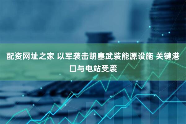 配资网址之家 以军袭击胡塞武装能源设施 关键港口与电站受袭
