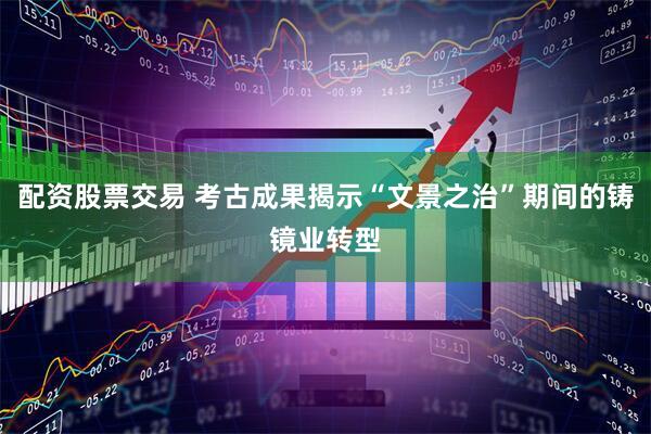 配资股票交易 考古成果揭示“文景之治”期间的铸镜业转型