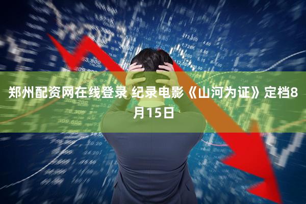 郑州配资网在线登录 纪录电影《山河为证》定档8月15日