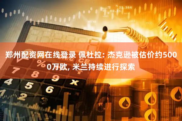 郑州配资网在线登录 佩杜拉: 杰克逊被估价约5000万欧, 米兰持续进行探索