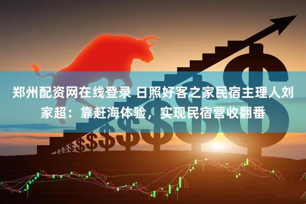 郑州配资网在线登录 日照好客之家民宿主理人刘家超：靠赶海体验，实现民宿营收翻番