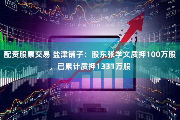 配资股票交易 盐津铺子：股东张学文质押100万股，已累计质押1331万股