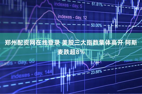 郑州配资网在线登录 美股三大指数集体高开 阿斯麦跌超8%