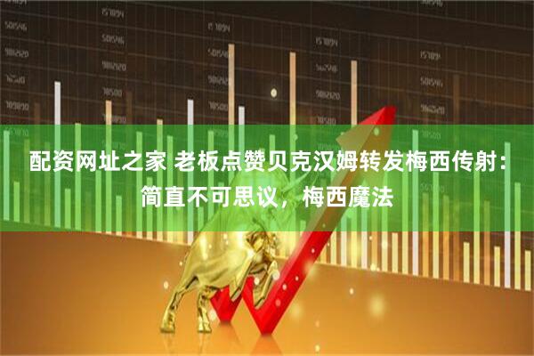 配资网址之家 老板点赞贝克汉姆转发梅西传射：简直不可思议，梅西魔法