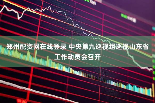 郑州配资网在线登录 中央第九巡视组巡视山东省工作动员会召开