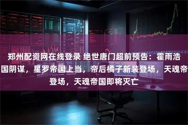 郑州配资网在线登录 绝世唐门超前预告：霍雨浩查到日月帝国阴谋，星罗帝国上当，帝后橘子新装登场，天魂帝国即将灭亡