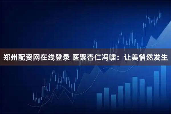 郑州配资网在线登录 医聚杏仁冯啸：让美悄然发生
