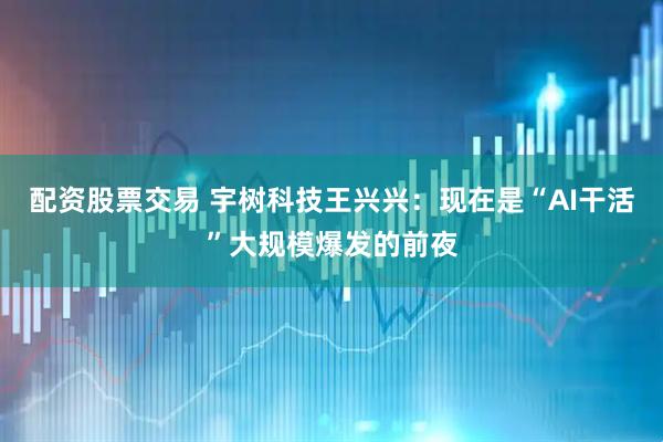 配资股票交易 宇树科技王兴兴：现在是“AI干活”大规模爆发的前夜