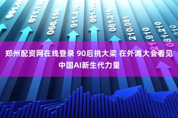 郑州配资网在线登录 90后挑大梁 在外滩大会看见中国AI新生代力量