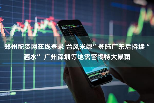 郑州配资网在线登录 台风米娜”登陆广东后持续“洒水” 广州深圳等地需警惕特大暴雨