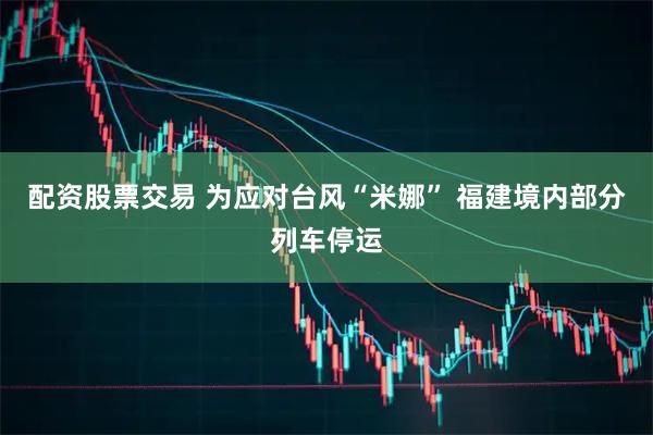 配资股票交易 为应对台风“米娜” 福建境内部分列车停运