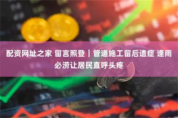 配资网址之家 留言照登｜管道施工留后遗症 逢雨必涝让居民直呼头疼