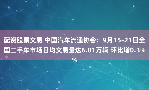 配资股票交易 中国汽车流通协会：9月15-21日全国二手车市场日均交易量达6.81万辆 环比增0.3%