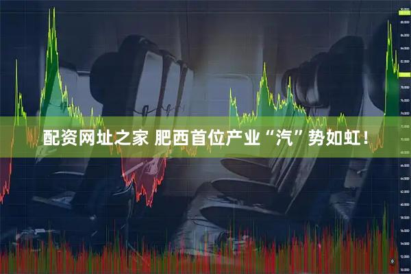 配资网址之家 肥西首位产业“汽”势如虹！