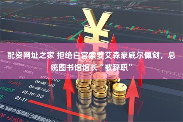 配资网址之家 拒绝白宫索要艾森豪威尔佩剑，总统图书馆馆长“被辞职”