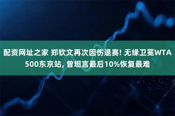 配资网址之家 郑钦文再次因伤退赛! 无缘卫冕WTA500东京站, 曾坦言最后10%恢复最难