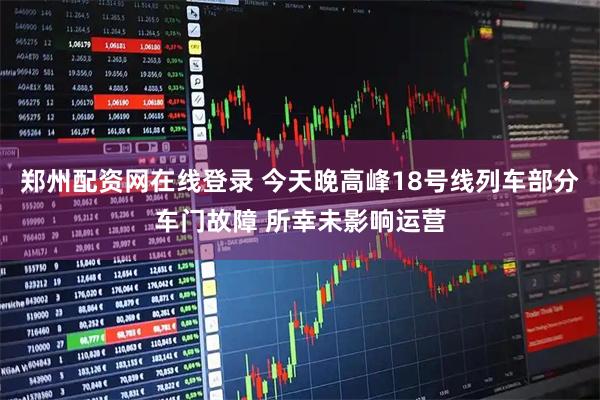 郑州配资网在线登录 今天晚高峰18号线列车部分车门故障 所幸未影响运营