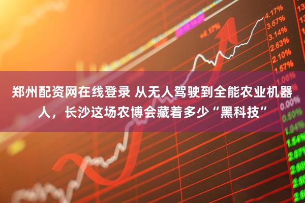 郑州配资网在线登录 从无人驾驶到全能农业机器人,长沙这场农博会藏着多少“黑科技”