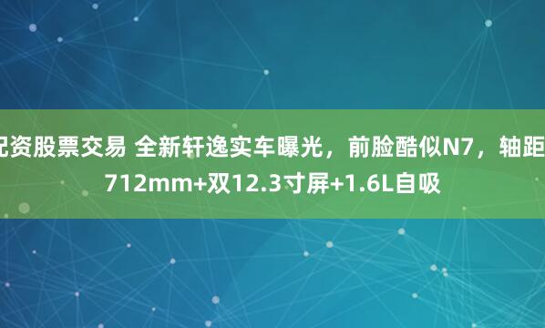 配资股票交易 全新轩逸实车曝光,前脸酷似N7,轴距2712mm+双12.3寸屏+1.6L自吸