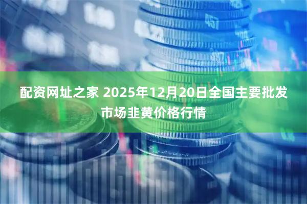 配资网址之家 2025年12月20日全国主要批发市场韭黄价格行情