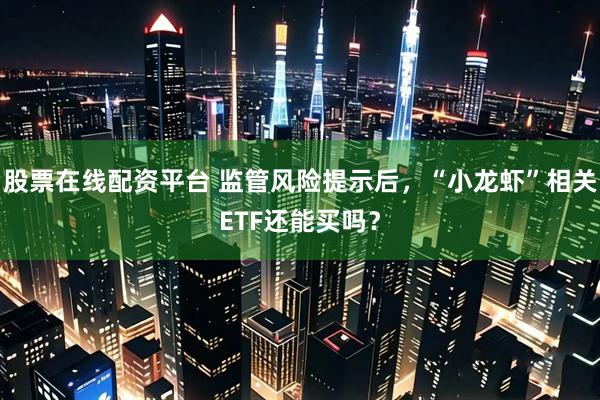 股票在线配资平台 监管风险提示后，“小龙虾”相关ETF还能买吗？