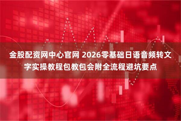 金股配资网中心官网 2026零基础日语音频转文字实操教程包教包会附全流程避坑要点