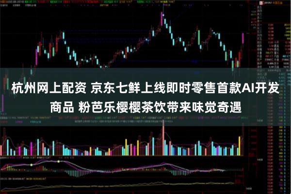 杭州网上配资 京东七鲜上线即时零售首款AI开发商品 粉芭乐樱樱茶饮带来味觉奇遇