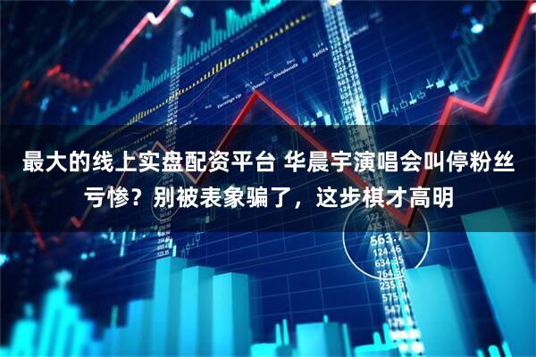 最大的线上实盘配资平台 华晨宇演唱会叫停粉丝亏惨？别被表象骗了，这步棋才高明