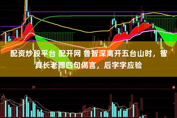 配资炒股平台 配开网 鲁智深离开五台山时，智真长老赠四句偈言，后字字应验