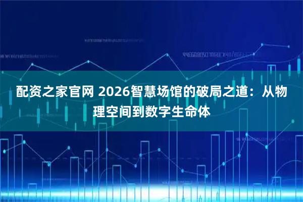 配资之家官网 2026智慧场馆的破局之道：从物理空间到数字生命体