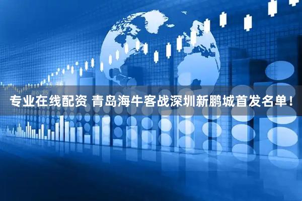 专业在线配资 青岛海牛客战深圳新鹏城首发名单！
