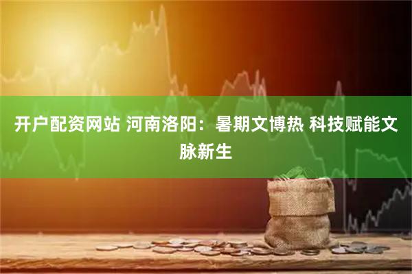 开户配资网站 河南洛阳：暑期文博热 科技赋能文脉新生