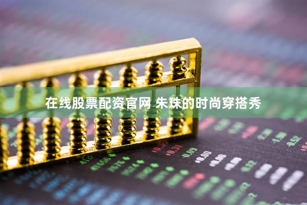 在线股票配资官网 朱珠的时尚穿搭秀
