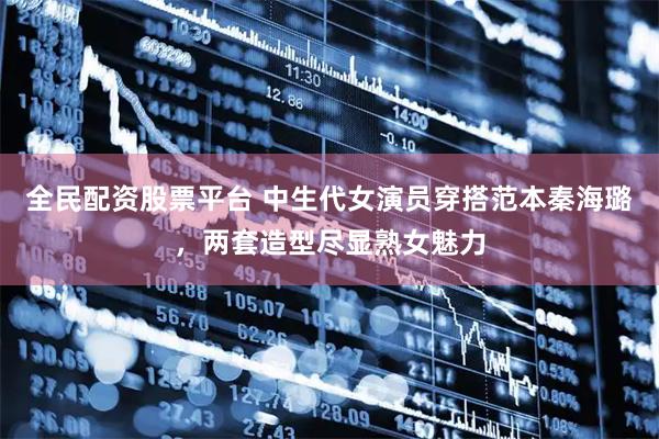 全民配资股票平台 中生代女演员穿搭范本秦海璐，两套造型尽显熟女魅力