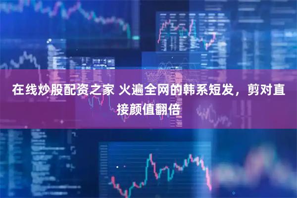 在线炒股配资之家 火遍全网的韩系短发，剪对直接颜值翻倍