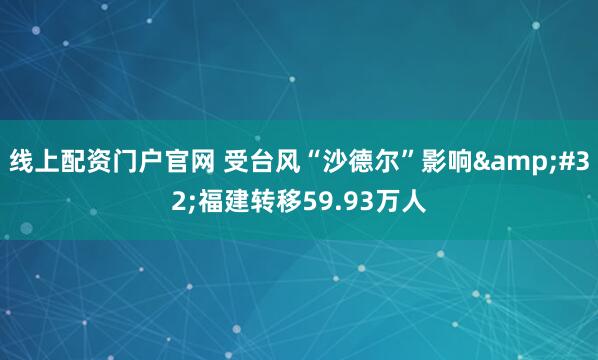 线上配资门户官网 受台风“沙德尔”影响 福建转移59.93万人